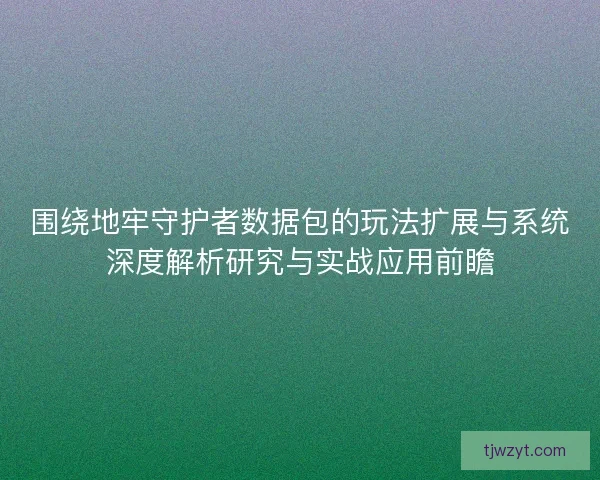 围绕地牢守护者数据包的玩法扩展与系统深度解析研究与实战应用前瞻