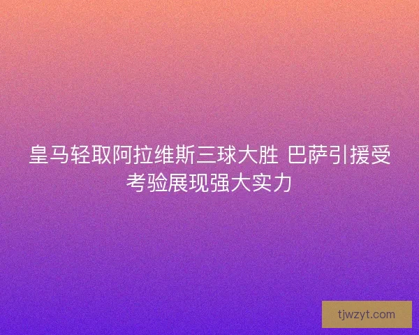 皇马轻取阿拉维斯三球大胜 巴萨引援受考验展现强大实力