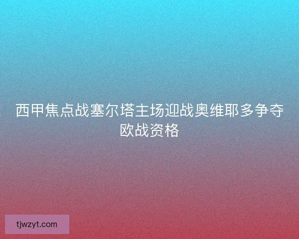 西甲焦点战塞尔塔主场迎战奥维耶多争夺欧战资格