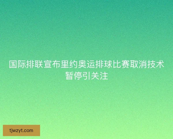 国际排联宣布里约奥运排球比赛取消技术暂停引关注