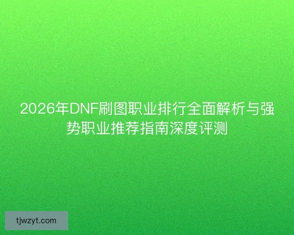 2026年DNF刷图职业排行全面解析与强势职业推荐指南深度评测