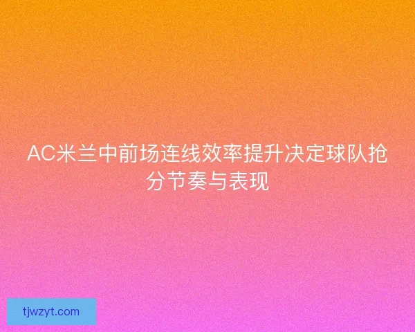 AC米兰中前场连线效率提升决定球队抢分节奏与表现